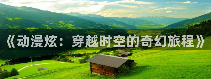 动漫网58动漫：《动漫炫：穿越时空的奇幻旅程》