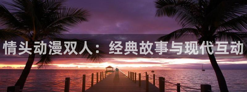 58动漫免费：情头动漫双人：经典故事与现代互动
